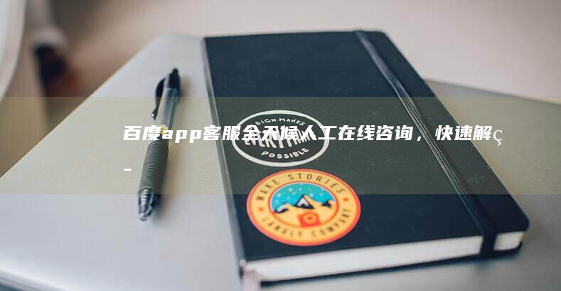 百度app客服：全天候人工在线咨询，快速解答您的疑问